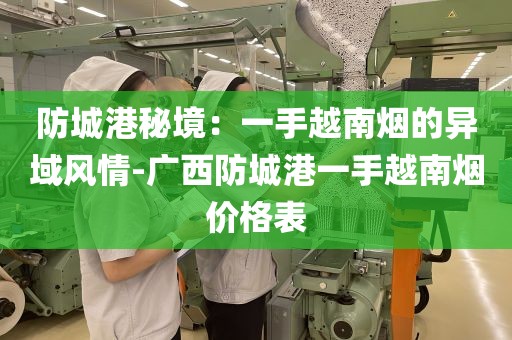 防城港秘境：一手越南烟的异域风情-广西防城港一手越南烟价格表