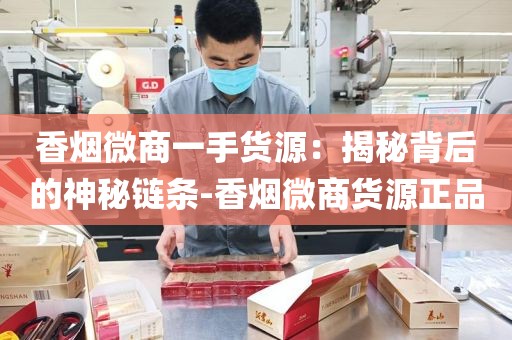 香烟微商一手货源：揭秘背后的神秘链条-香烟微商货源正品