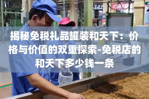 揭秘免税礼品罐装和天下：价格与价值的双重探索-免税店的和天下多少钱一条