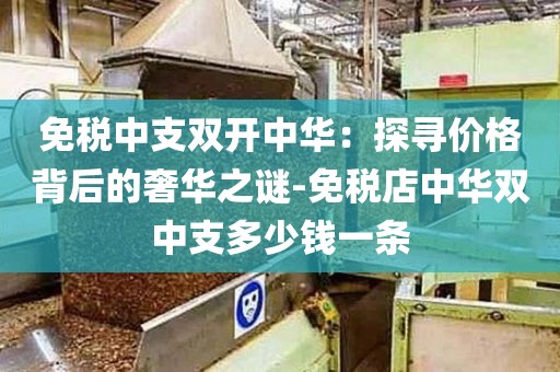 免税中支双开中华：探寻价格背后的奢华之谜-免税店中华双中支多少钱一条