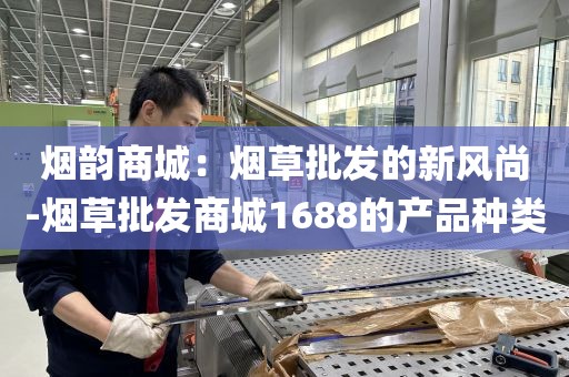 烟韵商城：烟草批发的新风尚-烟草批发商城1688的产品种类