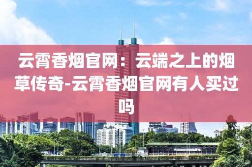 云霄香烟官网：云端之上的烟草传奇-云霄香烟官网有人买过吗