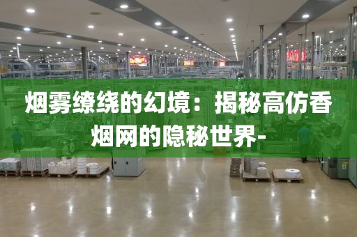 烟雾缭绕的幻境：揭秘高仿香烟网的隐秘世界-