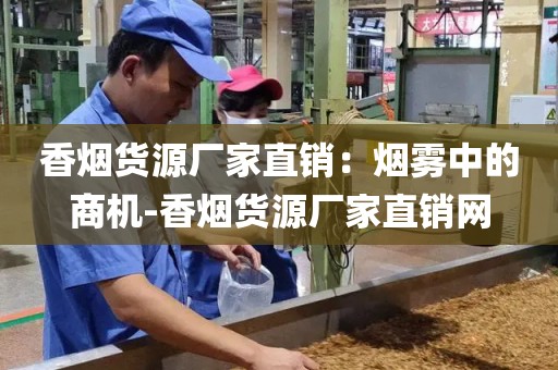 香烟货源厂家直销：烟雾中的商机-香烟货源厂家直销网