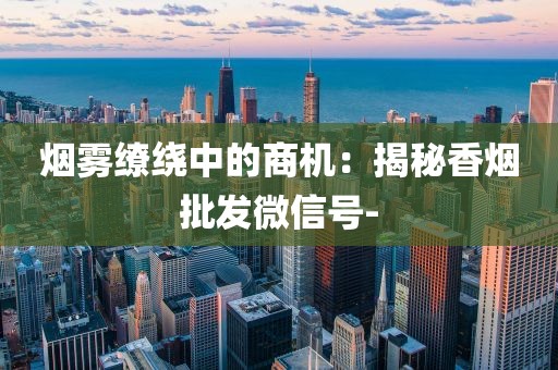 烟雾缭绕中的商机：揭秘香烟批发微信号-