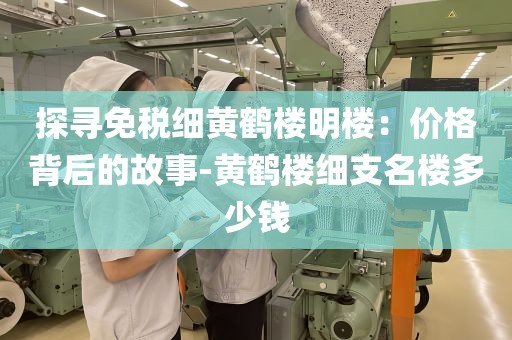 探寻免税细黄鹤楼明楼：价格背后的故事-黄鹤楼细支名楼多少钱