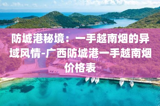 防城港秘境：一手越南烟的异域风情-广西防城港一手越南烟价格表