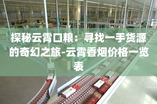 探秘云霄口粮：寻找一手货源的奇幻之旅-云霄香烟价格一览表
