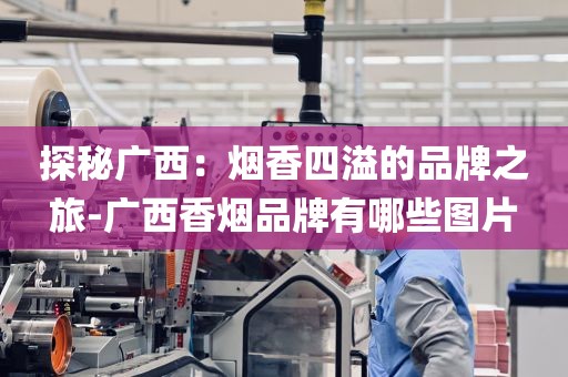 探秘广西：烟香四溢的品牌之旅-广西香烟品牌有哪些图片