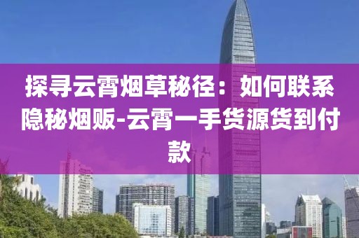 探寻云霄烟草秘径：如何联系隐秘烟贩-云霄一手货源货到付款