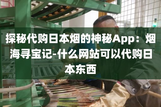 探秘代购日本烟的神秘App：烟海寻宝记-什么网站可以代购日本东西