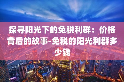 探寻阳光下的免税利群：价格背后的故事-免税的阳光利群多少钱