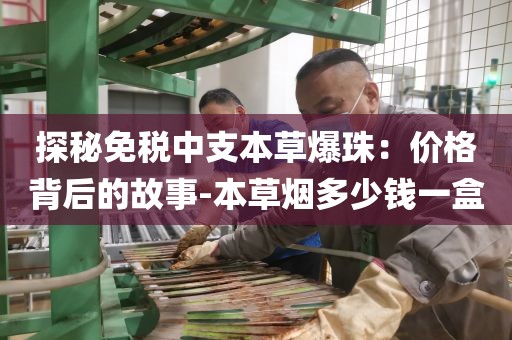 探秘免税中支本草爆珠：价格背后的故事-本草烟多少钱一盒