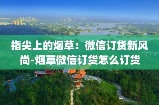 指尖上的烟草：微信订货新风尚-烟草微信订货怎么订货