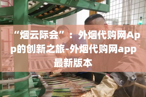 “烟云际会”：外烟代购网App的创新之旅-外烟代购网app最新版本