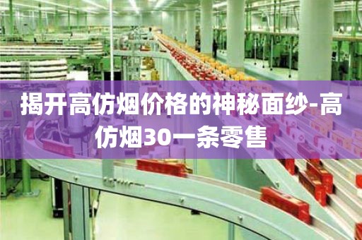 揭开高仿烟价格的神秘面纱-高仿烟30一条零售