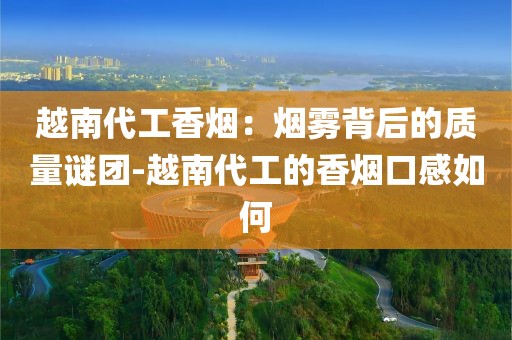 越南代工香烟：烟雾背后的质量谜团-越南代工的香烟口感如何