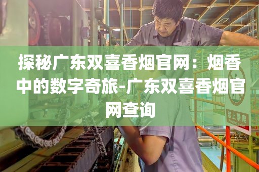 探秘广东双喜香烟官网：烟香中的数字奇旅-广东双喜香烟官网查询