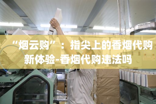 “烟云购”：指尖上的香烟代购新体验-香烟代购违法吗