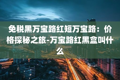 免税黑万宝路红短万宝路：价格探秘之旅-万宝路红黑盒叫什么