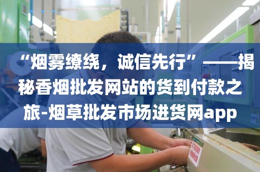 “烟雾缭绕，诚信先行”——揭秘香烟批发网站的货到付款之旅-烟草批发市场进货网app