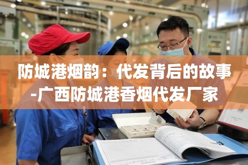 防城港烟韵：代发背后的故事-广西防城港香烟代发厂家