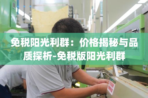 免税阳光利群：价格揭秘与品质探析-免税版阳光利群