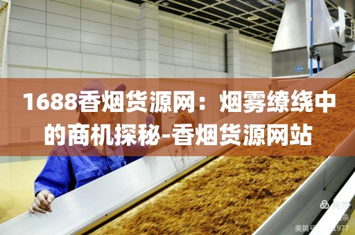 1688香烟货源网：烟雾缭绕中的商机探秘-香烟货源网站