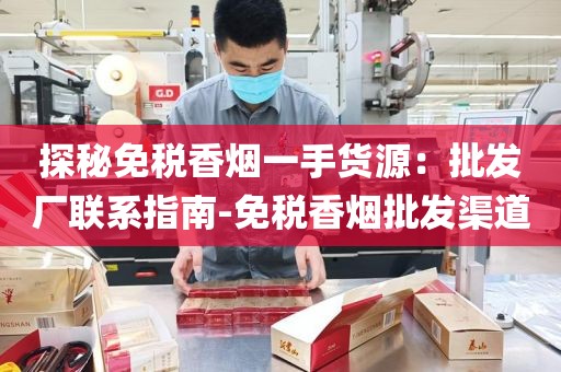 探秘免税香烟一手货源：批发厂联系指南-免税香烟批发渠道